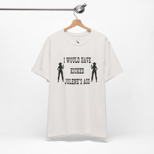 I Would Have Kicked Jolene's Ass Tee